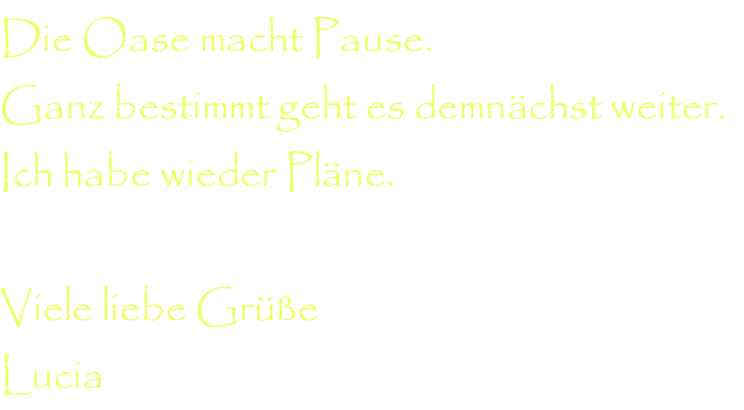 Die Oase macht Pause. Ganz bestimmt geht es demnächst weiter.   Ich habe wieder Pläne.  Viele liebe Grüße Lucia